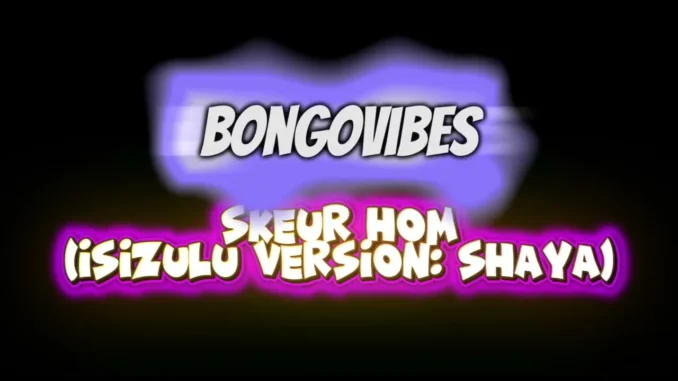 BongoVibes  Shaya (Skeur Hom  isiZulu Version) Mp3 Download